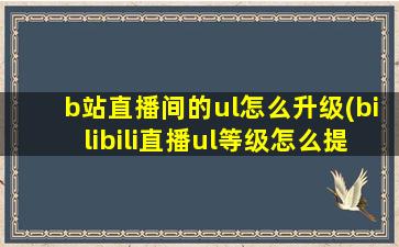 b站直播间的ul怎么升级(bilibili直播ul等级怎么提升)