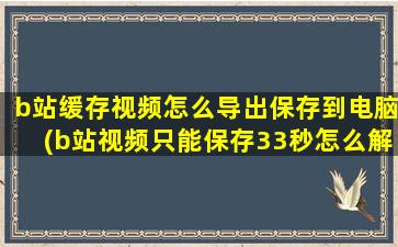 b站缓存视频怎么导出保存到电脑(b站视频只能保存33秒怎么解决)