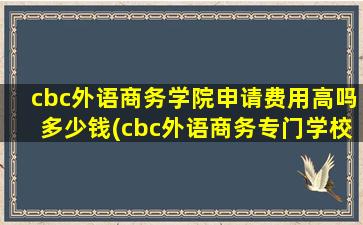 cbc外语商务学院申请费用高吗多少钱(cbc外语商务专门学校)