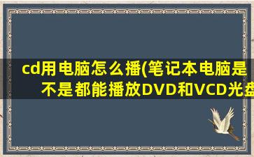 cd用电脑怎么播(笔记本电脑是不是都能播放DVD和VCD光盘)