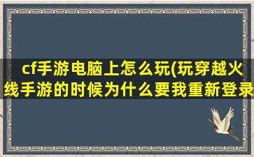 cf手游电脑上怎么玩(玩穿越火线手游的时候为什么要我重新登录)