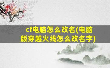 cf电脑怎么改名(电脑版穿越火线怎么改名字)