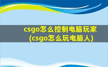 csgo怎么控制电脑玩家(csgo怎么玩电脑人)