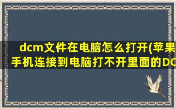 dcm文件在电脑怎么打开(苹果手机连接到电脑打不开里面的DCM软件怎么回事)