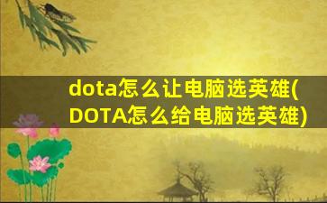 dota怎么让电脑选英雄(DOTA怎么给电脑选英雄)