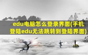 edu电脑怎么登录界面(手机登陆edu无法跳转到登陆界面)