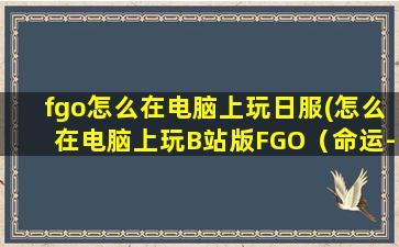 fgo怎么在电脑上玩日服(怎么在电脑上玩B站版FGO（命运-冠位指定）)