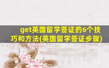 get英国留学签证的6个技巧和方法(英国留学签证步骤)