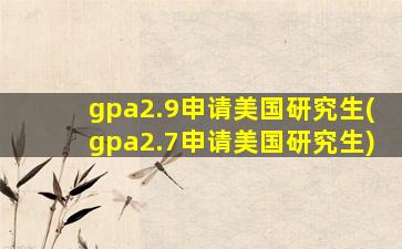 gpa2.9申请美国研究生(gpa2.7申请美国研究生)