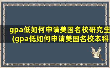 gpa低如何申请美国名校研究生(gpa低如何申请美国名校本科)