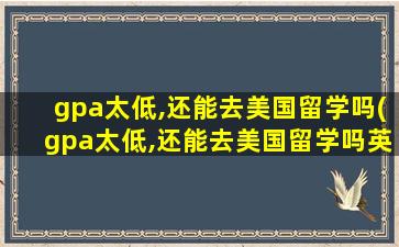 gpa太低,还能去美国留学吗(gpa太低,还能去美国留学吗英语)