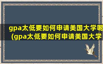 gpa太低要如何申请美国大学呢(gpa太低要如何申请美国大学呢英语)