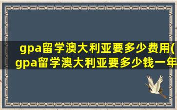 gpa留学澳大利亚要多少费用(gpa留学澳大利亚要多少钱一年)