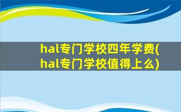 hal专门学校四年学费(hal专门学校值得上么)