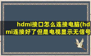 hdmi接口怎么连接电脑(hdmi连接好了但是电视显示无信号)