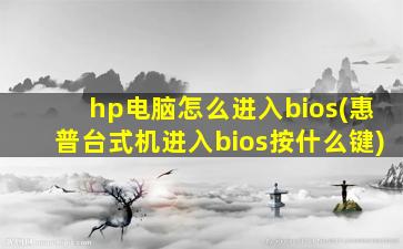 hp电脑怎么进入bios(惠普台式机进入bios按什么键)