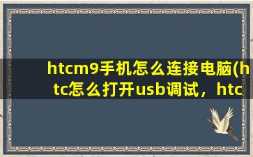 htcm9手机怎么连接电脑(htc怎么打开usb调试，htc手机如何连接电脑)