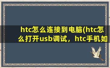 htc怎么连接到电脑(htc怎么打开usb调试，htc手机如何连接电脑)