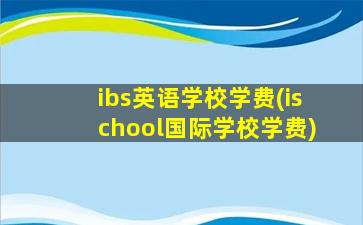 ibs英语学校学费(ischool国际学校学费)