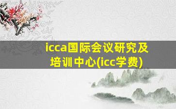 icca国际会议研究及培训中心(icc学费)