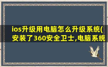 ios升级用电脑怎么升级系统(安装了360安全卫士,电脑系统能升级吗怎么升级)