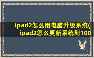 ipad2怎么用电脑升级系统(ipad2怎么更新系统到100以上)