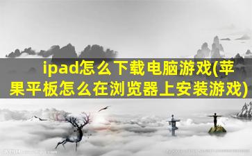 ipad怎么下载电脑游戏(苹果平板怎么在浏览器上安装游戏)