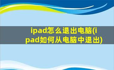 ipad怎么退出电脑(ipad如何从电脑中退出)