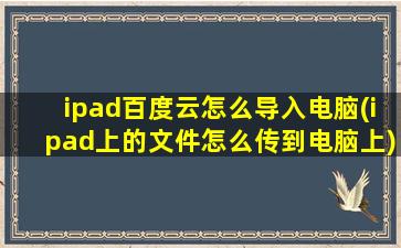 ipad百度云怎么导入电脑(ipad上的文件怎么传到电脑上)