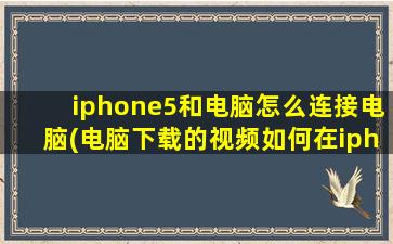 iphone5和电脑怎么连接电脑(电脑下载的视频如何在iphone上播放)