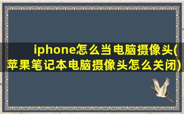 iphone怎么当电脑摄像头(苹果笔记本电脑摄像头怎么关闭)