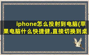 iphone怎么投射到电脑(苹果电脑什么快捷健,直接切换到桌面)