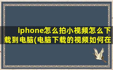 iphone怎么拍小视频怎么下载到电脑(电脑下载的视频如何在iphone上播放)