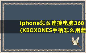 iphone怎么连接电脑360(XBOXONES手柄怎么用蓝牙连接iPhone)