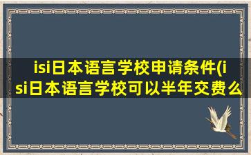 isi日本语言学校申请条件(isi日本语言学校可以半年交费么)