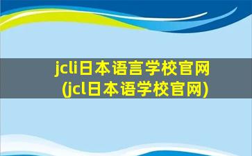 jcli日本语言学校官网(jcl日本语学校官网)