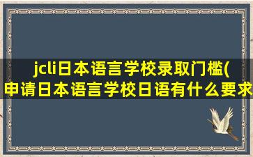 jcli日本语言学校录取门槛(申请日本语言学校日语有什么要求)