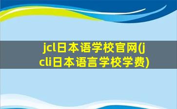 jcl日本语学校官网(jcli日本语言学校学费)