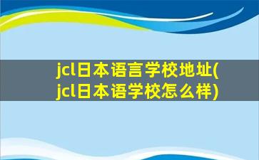 jcl日本语言学校地址(jcl日本语学校怎么样)