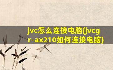 jvc怎么连接电脑(jvcgr-ax210如何连接电脑)