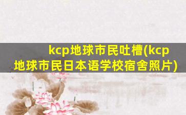 kcp地球市民吐槽(kcp地球市民日本语学校宿舍照片)