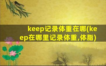 keep记录体重在哪(keep在哪里记录体重,体脂)