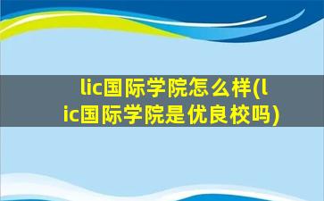 lic国际学院怎么样(lic国际学院是优良校吗)