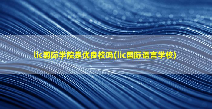 lic国际学院是优良校吗(lic国际语言学校)