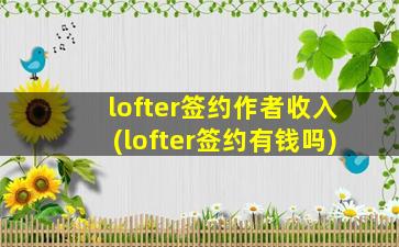 lofter签约作者收入(lofter签约有钱吗)