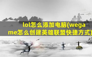 lol怎么添加电脑(wegame怎么创建英雄联盟快捷方式)