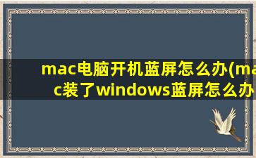 mac电脑开机蓝屏怎么办(mac装了windows蓝屏怎么办)