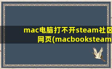 mac电脑打不开steam社区网页(macbooksteam社区打不开)