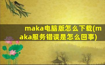 maka电脑版怎么下载(maka服务错误是怎么回事)