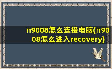 n9008怎么连接电脑(n9008怎么进入recovery)